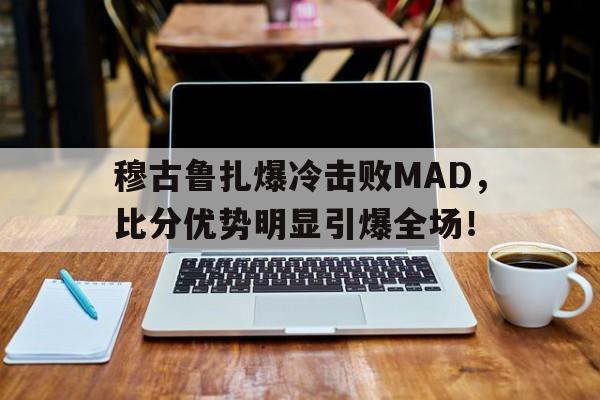 包含穆古鲁扎爆冷击败MAD，比分优势明显引爆全场！的词条